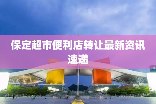 保定超市便利店转让最新资讯速递