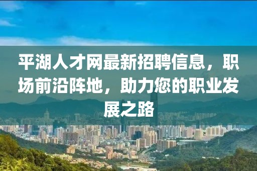 平湖人才网最新招聘信息，职场前沿阵地，助力您的职业发展之路