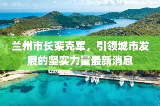 兰州市长栾克军，引领城市发展的坚实力量最新消息