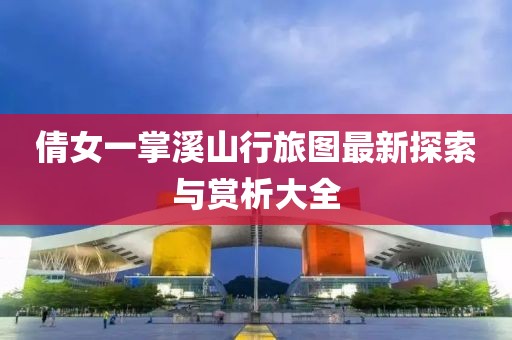 倩女一掌溪山行旅图最新探索与赏析大全