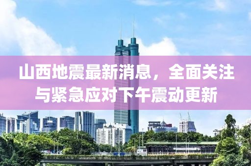山西地震最新消息，全面关注与紧急应对下午震动更新