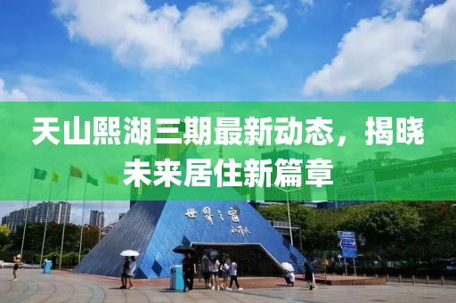 天山熙湖三期最新动态，揭晓未来居住新篇章