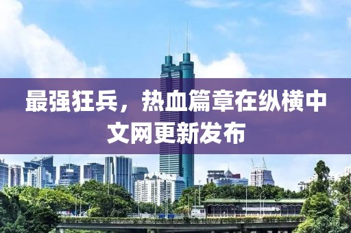 最强狂兵，热血篇章在纵横中文网更新发布