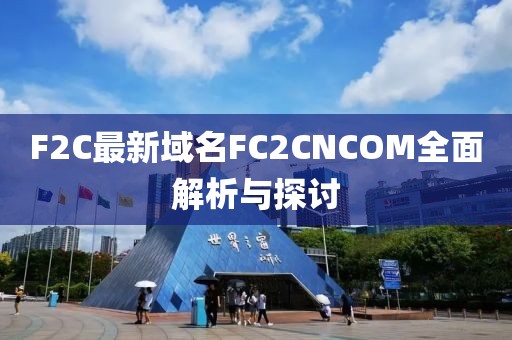 F2C最新域名FC2CNCOM全面解析与探讨