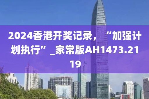 2024香港开奖记录，“加强计划执行”_家常版AH1473.2119