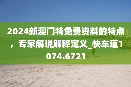 2024新澳门特免费资料的特点，专家解说解释定义_快车道1074.6721