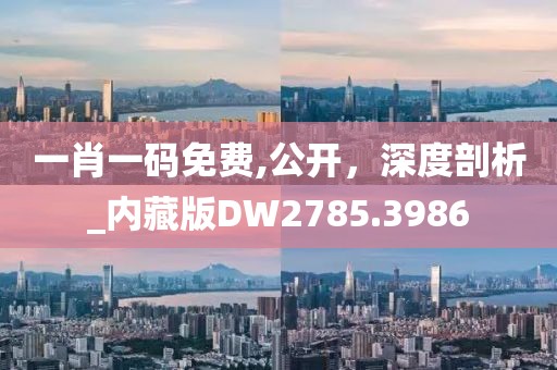 一肖一码免费,公开，深度剖析_内藏版DW2785.3986