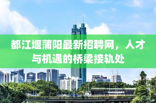 都江堰蒲阳最新招聘网，人才与机遇的桥梁接轨处