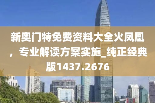 新奥门特免费资料大全火凤凰，专业解读方案实施_纯正经典版1437.2676