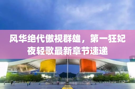 风华绝代傲视群雄，第一狂妃夜轻歌最新章节速递