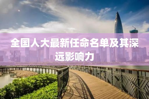 全国人大最新任命名单及其深远影响力