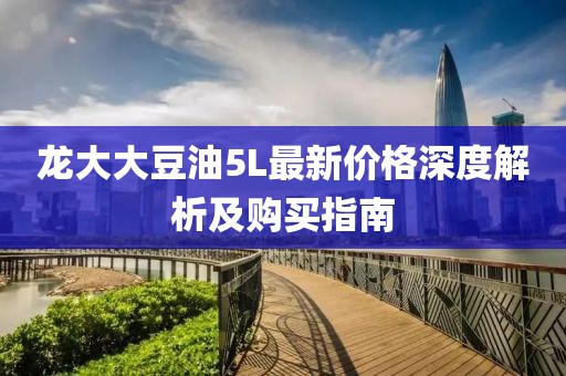 龙大大豆油5L最新价格深度解析及购买指南