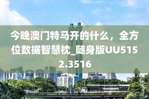 今晚澳门特马开的什么，全方位数据智慧枕_随身版UU5152.3516