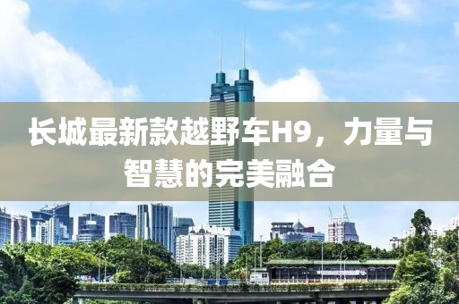 长城最新款越野车H9，力量与智慧的完美融合