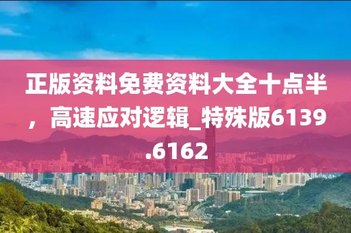 正版资料免费资料大全十点半，高速应对逻辑_特殊版6139.6162