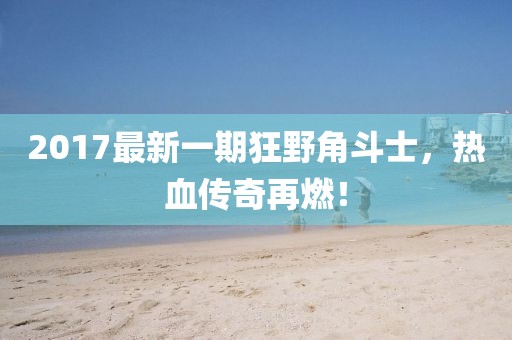 2017最新一期狂野角斗士，热血传奇再燃！