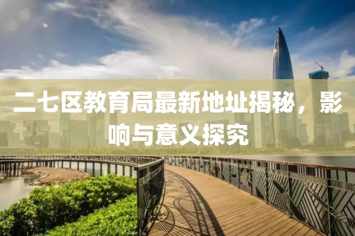 二七区教育局最新地址揭秘，影响与意义探究
