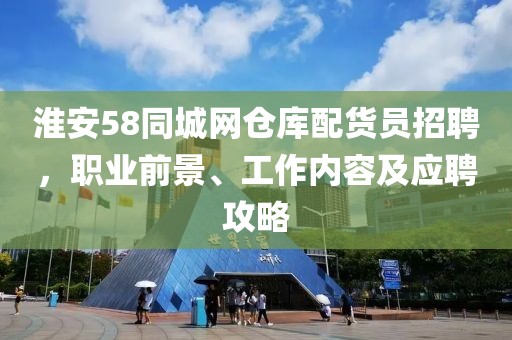 淮安58同城网仓库配货员招聘，职业前景、工作内容及应聘攻略