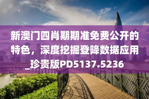 新澳门四肖期期准免费公开的特色，深度挖掘登降数据应用_珍贵版PD5137.5236