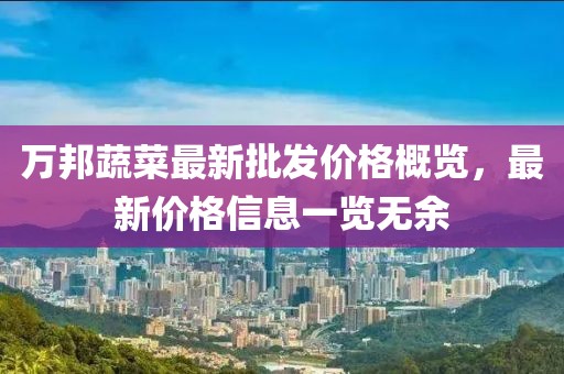 万邦蔬菜最新批发价格概览，最新价格信息一览无余