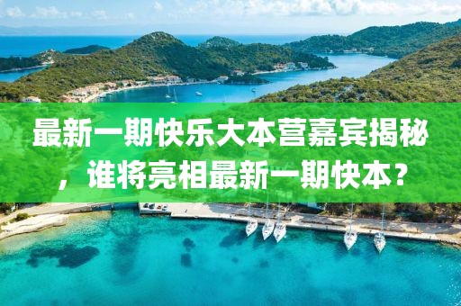 最新一期快乐大本营嘉宾揭秘，谁将亮相最新一期快本？