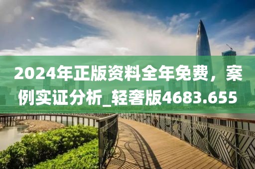 2024年正版资料全年免费，案例实证分析_轻奢版4683.655