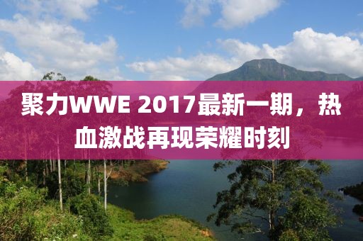 聚力WWE 2017最新一期，热血激战再现荣耀时刻