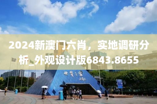 2024新澳门六肖，实地调研分析_外观设计版6843.8655