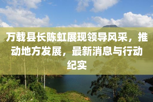 万载县长陈虹展现领导风采，推动地方发展，最新消息与行动纪实