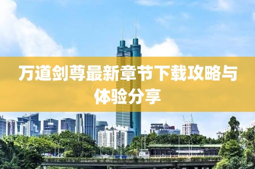 万道剑尊最新章节下载攻略与体验分享