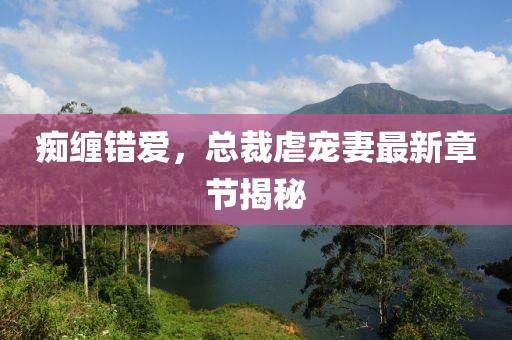 痴缠错爱，总裁虐宠妻最新章节揭秘