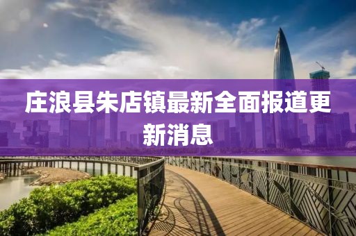 庄浪县朱店镇最新全面报道更新消息