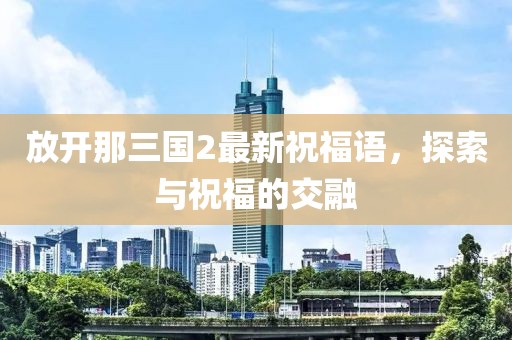 放开那三国2最新祝福语，探索与祝福的交融