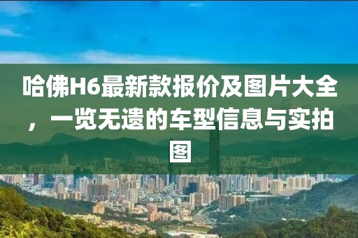 哈佛H6最新款报价及图片大全，一览无遗的车型信息与实拍图