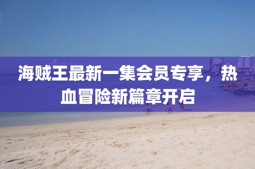 海贼王最新一集会员专享，热血冒险新篇章开启