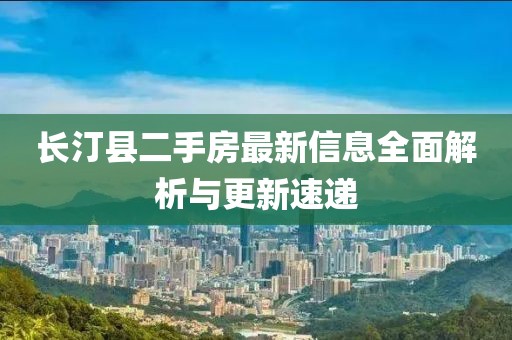 长汀县二手房最新信息全面解析与更新速递