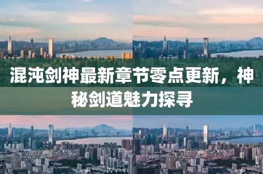 混沌剑神最新章节零点更新，神秘剑道魅力探寻