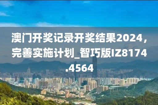 澳门开奖记录开奖结果2024，完善实施计划_智巧版IZ8174.4564