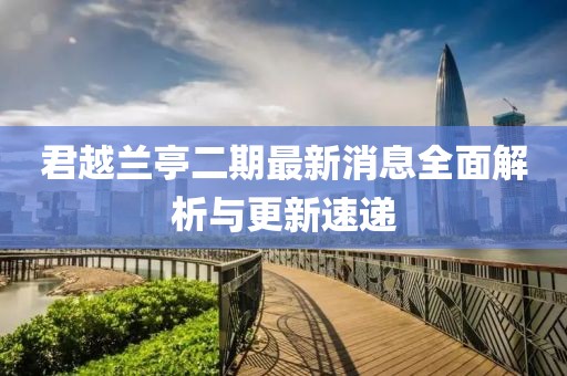 君越兰亭二期最新消息全面解析与更新速递
