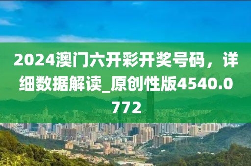 2024澳门六开彩开奖号码，详细数据解读_原创性版4540.0772