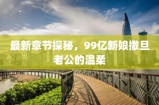 最新章节探秘，99亿新娘撒旦老公的温柔