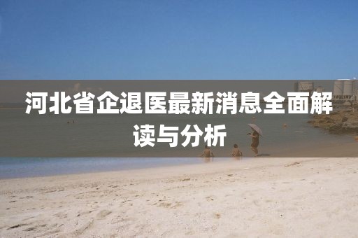 河北省企退医最新消息全面解读与分析
