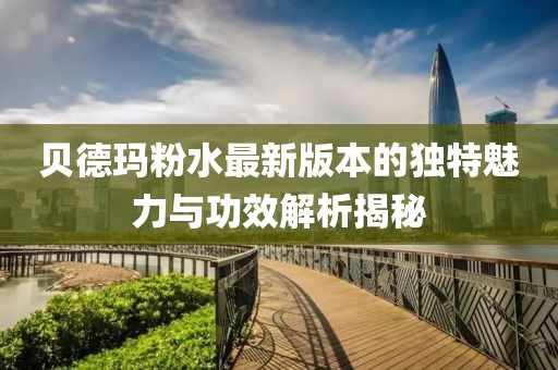 贝德玛粉水最新版本的独特魅力与功效解析揭秘