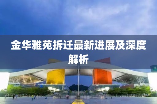 金华雅苑拆迁最新进展及深度解析
