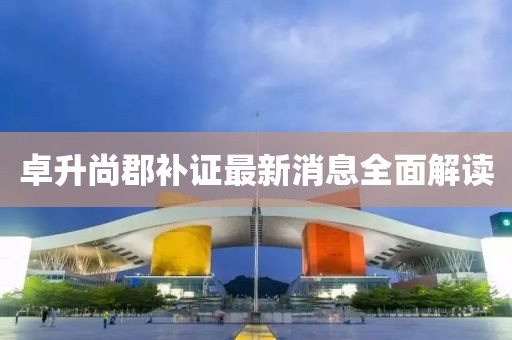 卓升尚郡补证最新消息全面解读