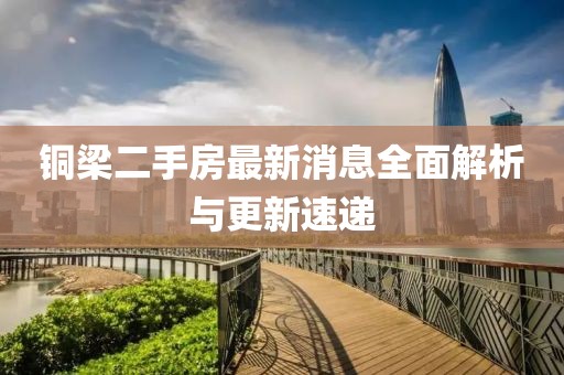 铜梁二手房最新消息全面解析与更新速递