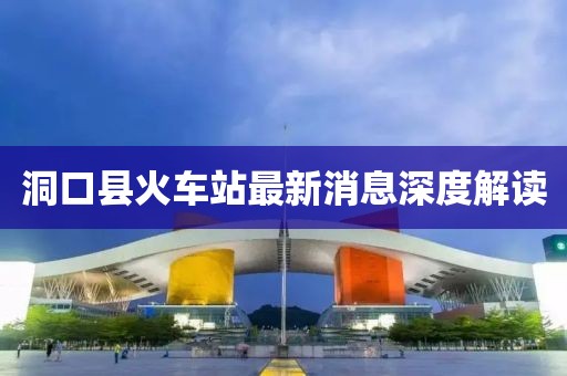 洞口县火车站最新消息深度解读