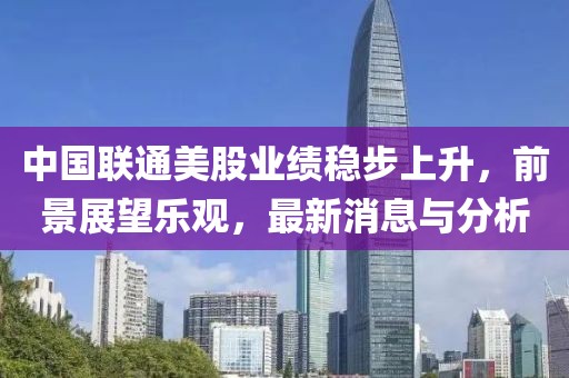 中国联通美股业绩稳步上升，前景展望乐观，最新消息与分析