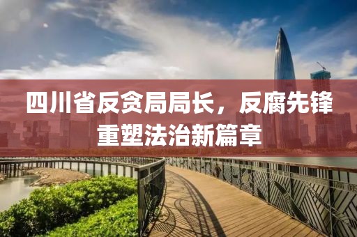 四川省反贪局局长，反腐先锋重塑法治新篇章