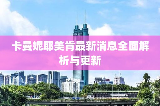 卡曼妮耶美肯最新消息全面解析与更新